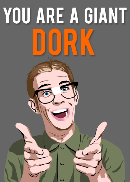 DORK!